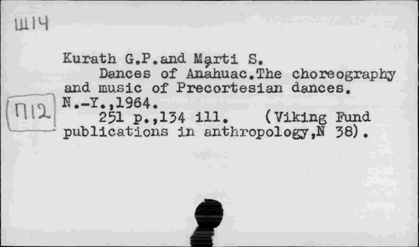 ﻿ЩІЧ
пи
Kurath G.P.and Mjurti S.
Dances of Anahuac.The choreography and music of Precortesian dances.
N.-T.,1964.
25I p.,134 ill. (Viking Fund publications in anthropology ,N 38).